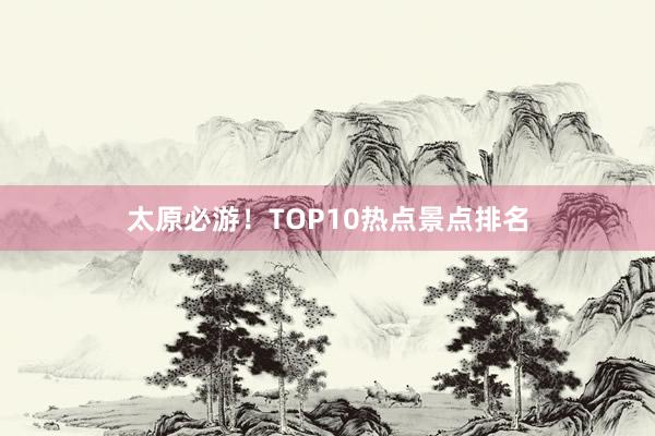 太原必游！TOP10热点景点排名