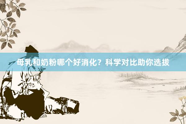 母乳和奶粉哪个好消化？科学对比助你选拔