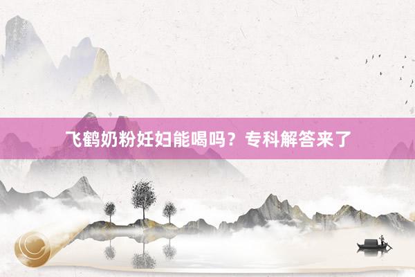 飞鹤奶粉妊妇能喝吗？专科解答来了